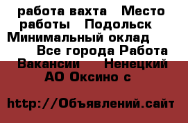 работа.вахта › Место работы ­ Подольск › Минимальный оклад ­ 36 000 - Все города Работа » Вакансии   . Ненецкий АО,Оксино с.